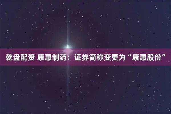 乾盘配资 康惠制药：证券简称变更为“康惠股份”