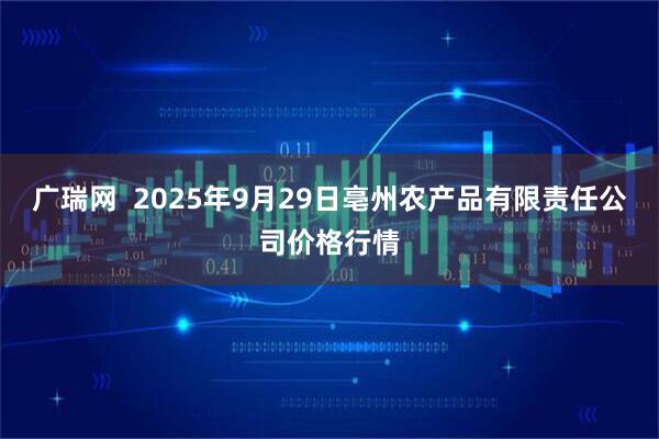 广瑞网  2025年9月29日亳州农产品有限责任公司价格行情