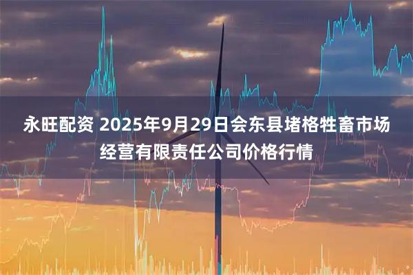 永旺配资 2025年9月29日会东县堵格牲畜市场经营有限责任公司价格行情