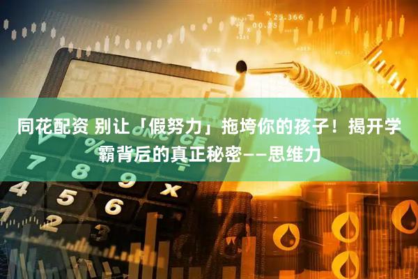 同花配资 别让「假努力」拖垮你的孩子！揭开学霸背后的真正秘密——思维力