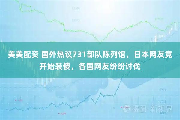 美美配资 国外热议731部队陈列馆，日本网友竟开始装傻，各国网友纷纷讨伐