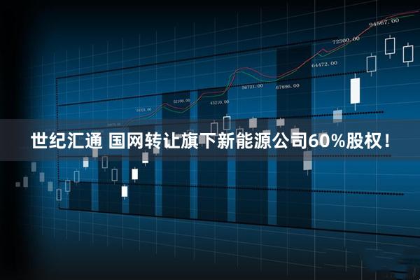 世纪汇通 国网转让旗下新能源公司60%股权！