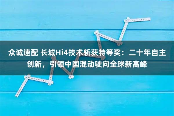 众诚速配 长城Hi4技术斩获特等奖：二十年自主创新，引领中国混动驶向全球新高峰