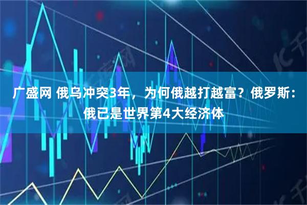 广盛网 俄乌冲突3年,为何俄越打越富?俄罗斯:俄已是世界第4大经济体