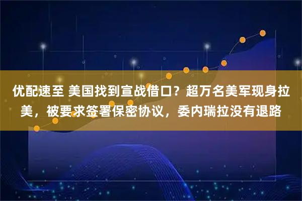 优配速至 美国找到宣战借口?超万名美军现身拉美,被要求签署保密协议,委内瑞拉没有退路