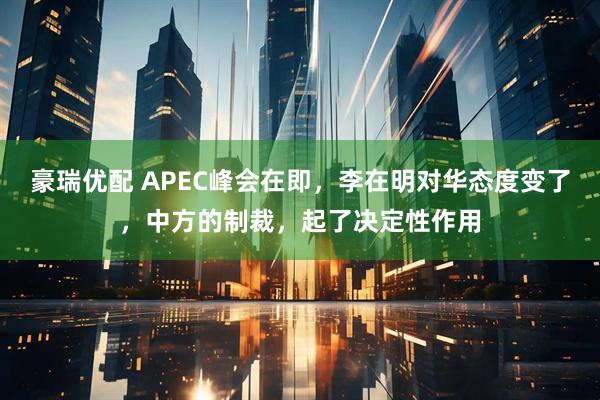豪瑞优配 APEC峰会在即,李在明对华态度变了,中方的制裁,起了决定性作用
