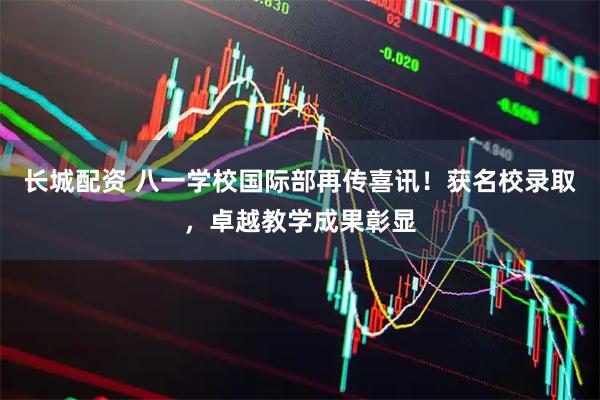 长城配资 八一学校国际部再传喜讯！获名校录取，卓越教学成果彰显
