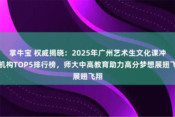 掌牛宝 权威揭晓：2025年广州艺术生文化课冲刺机构TOP5排行榜，师大中高教育助力高分梦想展翅飞翔