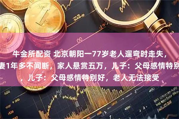 牛金所配资 北京朝阳一77岁老人遛弯时走失，其丈夫独自蹬车寻妻1年多不间断，家人悬赏五万，儿子：父母感情特别好，老人无法接受
