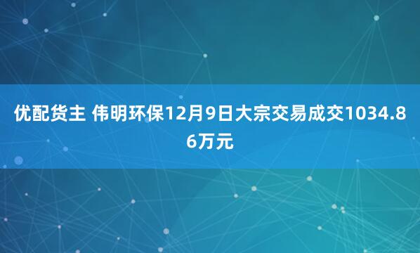 优配货主 伟明环保12月9日大宗交易成交1034.86万元