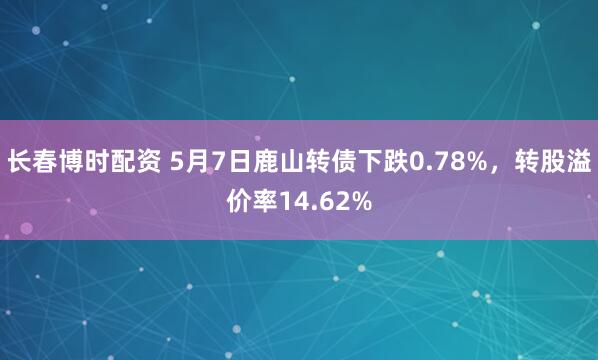 长春博时配资 5月7日鹿山转债下跌0.78%，转股溢价率14.62%