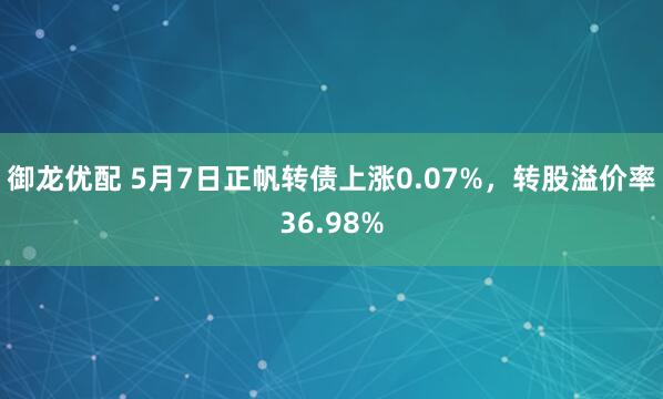 御龙优配 5月7日正帆转债上涨0.07%，转股溢价率36.98%