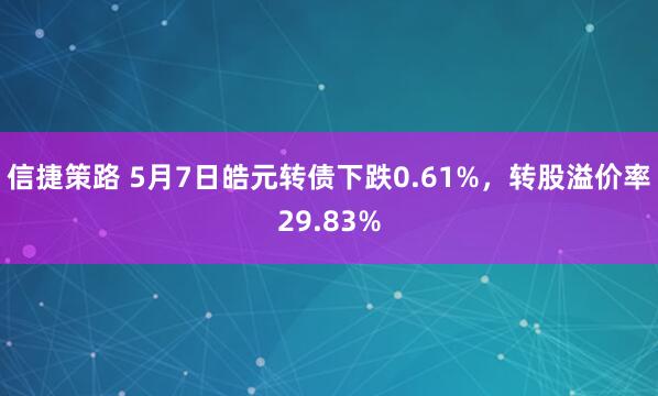 信捷策路 5月7日皓元转债下跌0.61%，转股溢价率29.83%