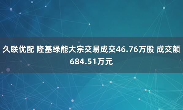 久联优配 隆基绿能大宗交易成交46.76万股 成交额684.51万元