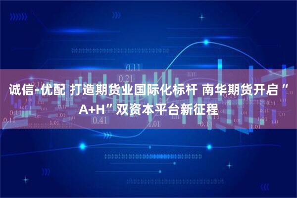 诚信-优配 打造期货业国际化标杆 南华期货开启“A+H”双资本平台新征程