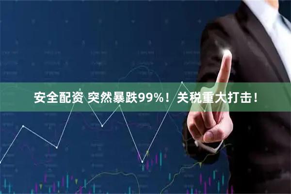 安全配资 突然暴跌99%！关税重大打击！