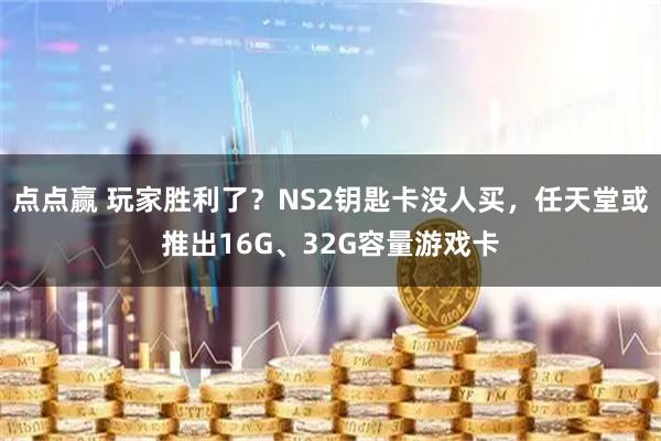点点赢 玩家胜利了？NS2钥匙卡没人买，任天堂或推出16G、32G容量游戏卡