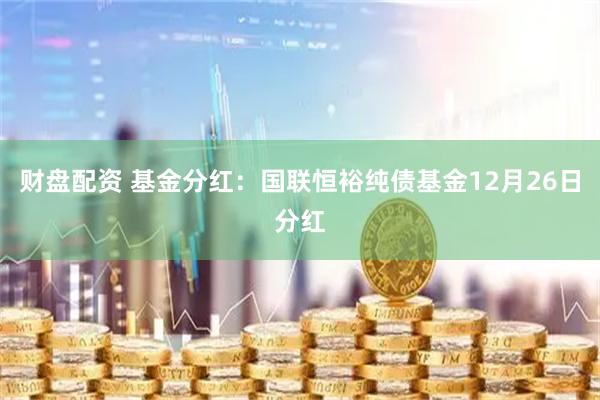 财盘配资 基金分红：国联恒裕纯债基金12月26日分红