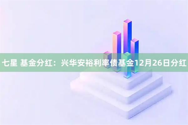 七星 基金分红：兴华安裕利率债基金12月26日分红