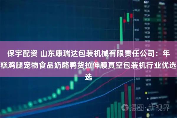 保宇配资 山东康瑞达包装机械有限责任公司：年糕鸡腿宠物食品奶酪鸭货拉伸膜真空包装机行业优选