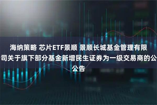 海纳策略 芯片ETF景顺 景顺长城基金管理有限公司关于旗下部分基金新增民生证券为一级交易商的公告