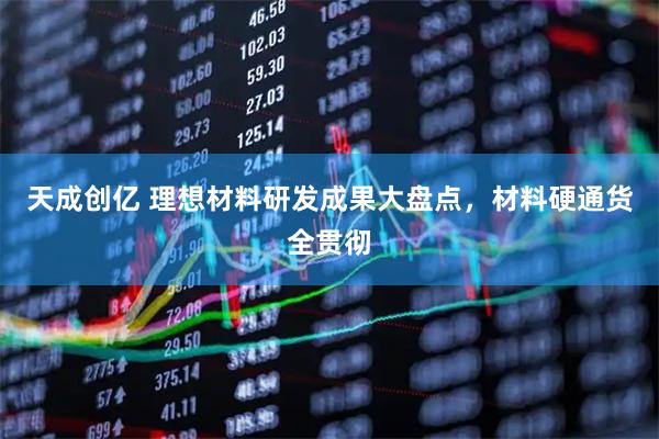 天成创亿 理想材料研发成果大盘点，材料硬通货全贯彻