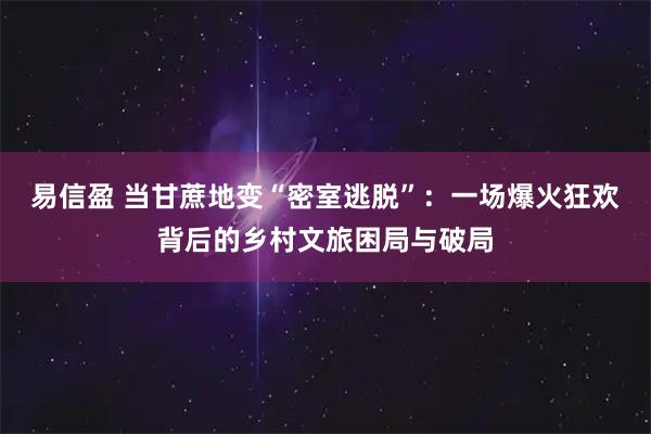 易信盈 当甘蔗地变“密室逃脱”：一场爆火狂欢背后的乡村文旅困局与破局