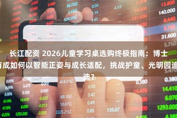 长江配资 2026儿童学习桌选购终极指南:博士有成如何以智能正姿与成长适配,挑战护童、光明园迪?